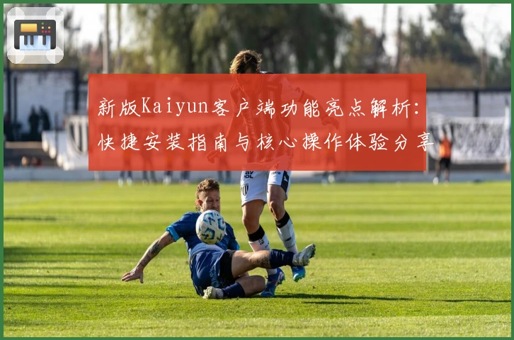 新版Kaiyun客户端功能亮点解析：快捷安装指南与核心操作体验分享