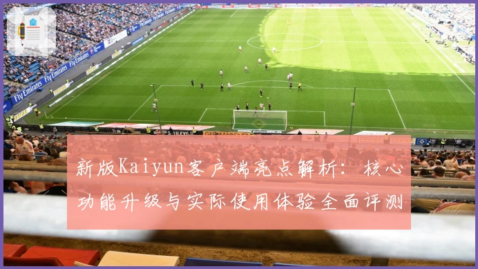 新版Kaiyun客户端亮点解析:核心功能升级与实际使用体验全面评测