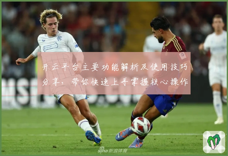 开云平台主要功能解析及使用技巧分享，带你快速上手掌握核心操作