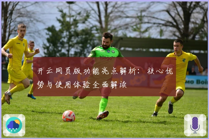开云网页版功能亮点解析：核心优势与使用体验全面解读
