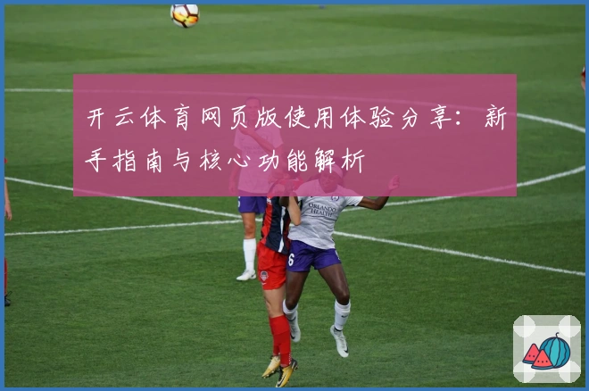 开云体育网页版使用体验分享：新手指南与核心功能解析