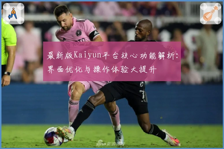 最新版Kaiyun平台核心功能解析：界面优化与操作体验大提升
