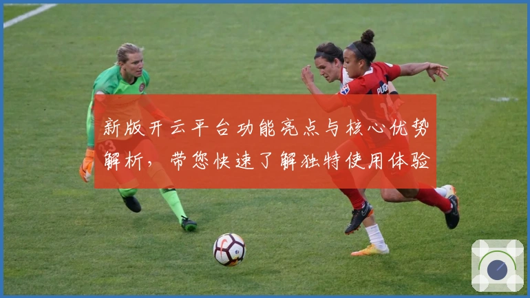 新版开云平台功能亮点与核心优势解析,带您快速了解独特使用体验