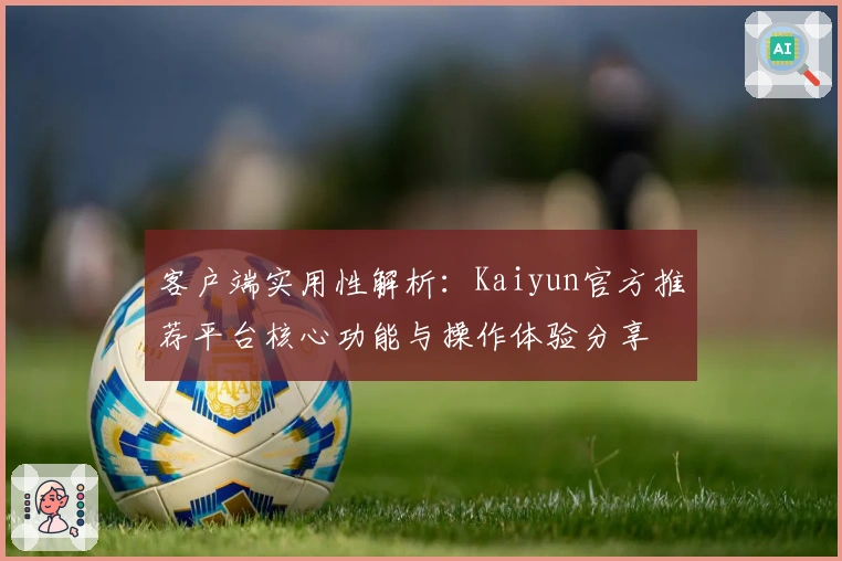 客户端实用性解析：Kaiyun官方推荐平台核心功能与操作体验分享