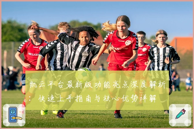 凯云平台最新版功能亮点深度解析：快速上手指南与核心优势详解
