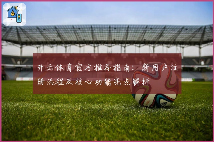 开云体育官方推荐指南：新用户注册流程及核心功能亮点解析