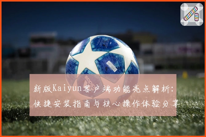 新版Kaiyun客户端功能亮点解析：快捷安装指南与核心操作体验分享