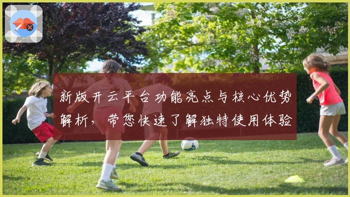 新版开云平台功能亮点与核心优势解析，带您快速了解独特使用体验