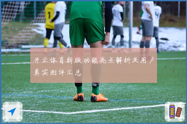 开云体育新版功能亮点解析及用户真实测评汇总