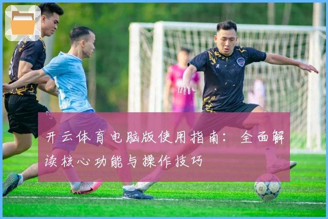 开云体育电脑版使用指南：全面解读核心功能与操作技巧