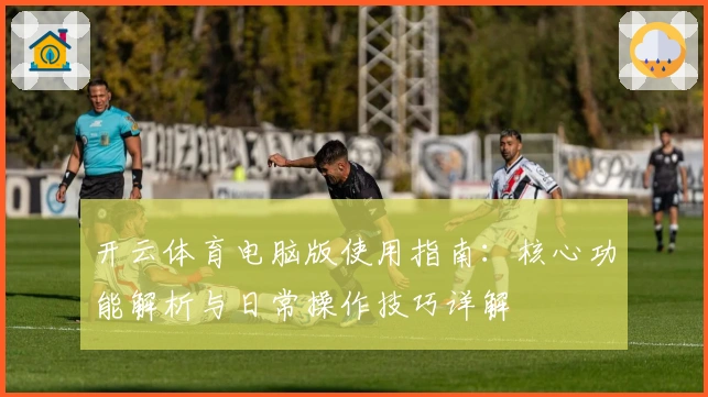 开云体育电脑版使用指南:核心功能解析与日常操作技巧详解