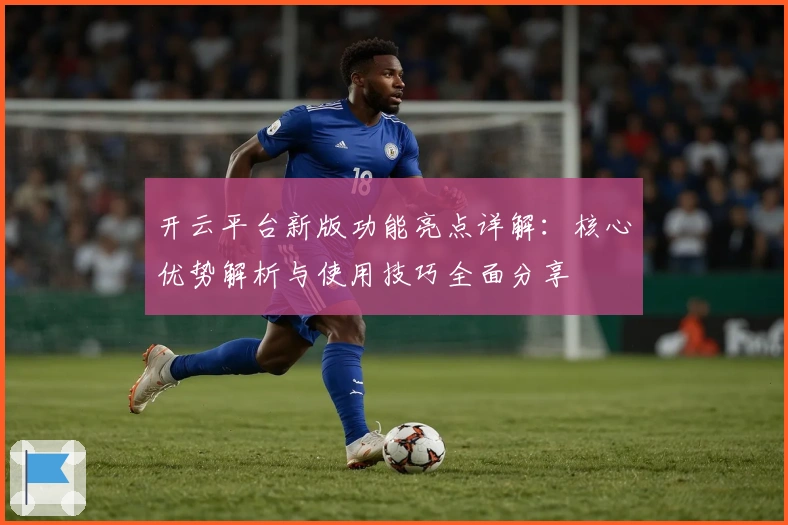 开云平台新版功能亮点详解：核心优势解析与使用技巧全面分享
