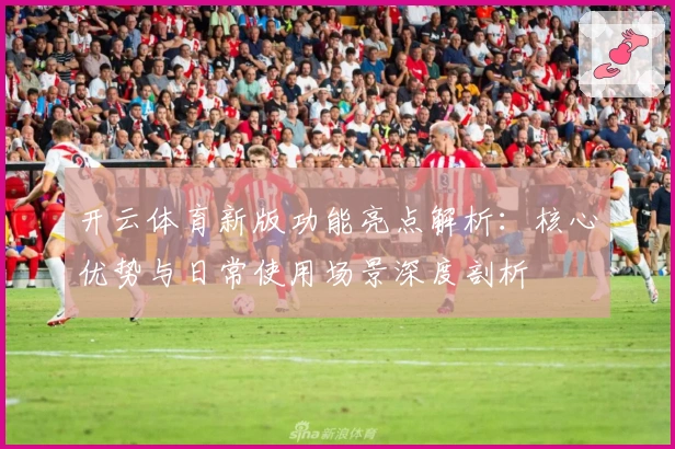 开云体育新版功能亮点解析：核心优势与日常使用场景深度剖析